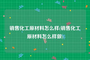 销售化工原材料怎么样(销售化工原材料怎么样做)
