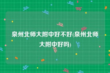 泉州北师大附中好不好(泉州北师大附中好吗)