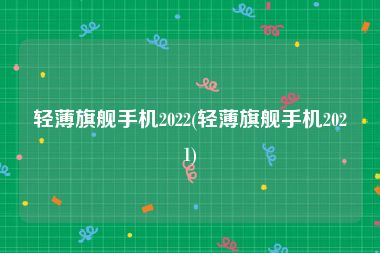 轻薄旗舰手机2022(轻薄旗舰手机2021)
