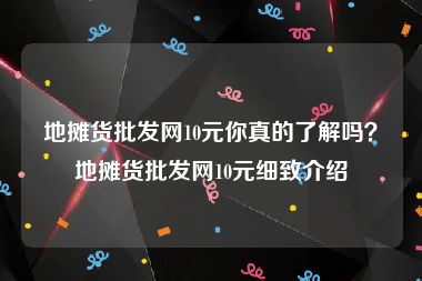地摊货批发网10元你真的了解吗？地摊货批发网10元细致介绍