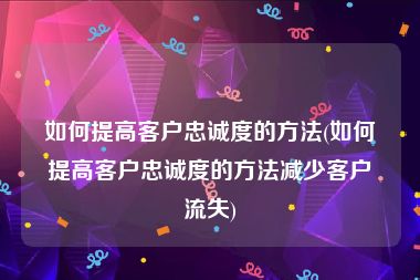 如何提高客户忠诚度的方法(如何提高客户忠诚度的方法减少客户流失)