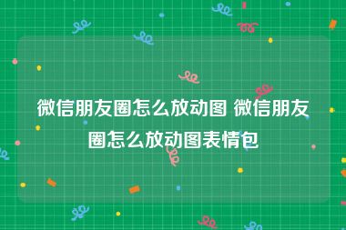微信朋友圈怎么放动图 微信朋友圈怎么放动图表情包