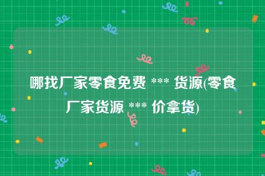 哪找厂家零食免费 *** 货源(零食厂家货源 *** 价拿货)