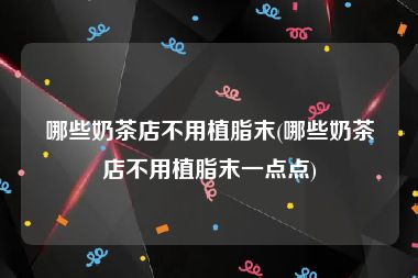 哪些奶茶店不用植脂末(哪些奶茶店不用植脂末一点点)