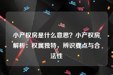 小产权房是什么意思？小产权房解析：权属独特，辨识要点与合法性