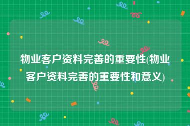 物业客户资料完善的重要性(物业客户资料完善的重要性和意义)