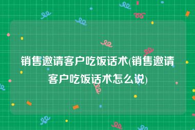 销售邀请客户吃饭话术(销售邀请客户吃饭话术怎么说)