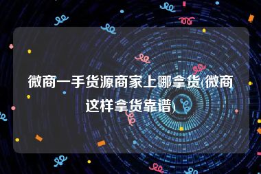 微商一手货源商家上哪拿货(微商这样拿货靠谱)