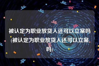 被认定为职业放贷人还可以立案吗(被认定为职业放贷人还可以立案吗)