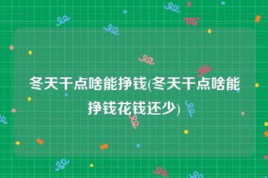 冬天干点啥能挣钱(冬天干点啥能挣钱花钱还少)