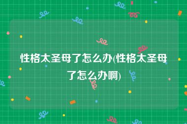 性格太圣母了怎么办(性格太圣母了怎么办啊)