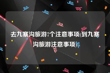 去九寨沟旅游7个注意事项(到九寨沟旅游注意事项)