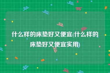 什么样的床垫好又便宜(什么样的床垫好又便宜实用)