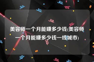 美容师一个月能赚多少钱(美容师一个月能赚多少钱一线城市)