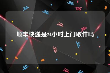 顺丰快递是24小时上门取件吗