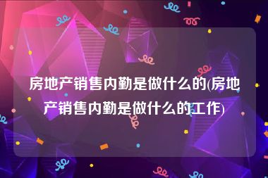 房地产销售内勤是做什么的(房地产销售内勤是做什么的工作)