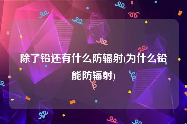 除了铅还有什么防辐射(为什么铅能防辐射)