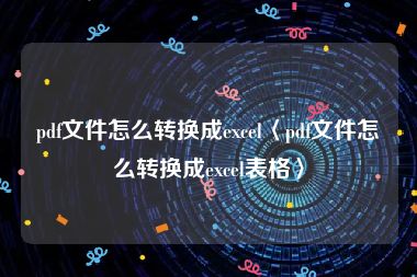 pdf文件怎么转换成excel〈pdf文件怎么转换成excel表格〉