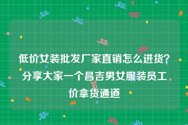 低价女装批发厂家直销怎么进货？分享大家一个昌吉男女服装员工价拿货通道