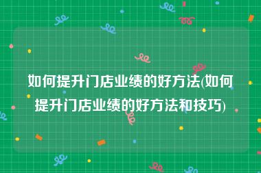 如何提升门店业绩的好方法(如何提升门店业绩的好方法和技巧)
