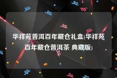 华祥苑普洱百年藏仓礼盒(华祥苑百年藏仓普洱茶 典藏版)