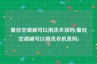 蚕丝空调被可以用洗衣液吗(蚕丝空调被可以用洗衣机洗吗)