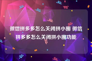 微信拼多多怎么关闭拼小圈 微信拼多多怎么关闭拼小圈功能