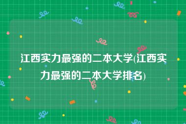 江西实力最强的二本大学(江西实力最强的二本大学排名)