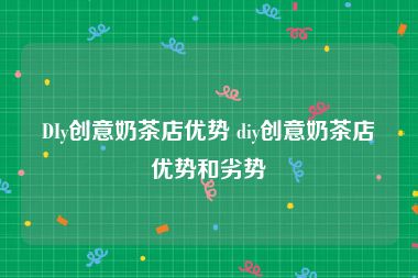 DIy创意奶茶店优势 diy创意奶茶店优势和劣势