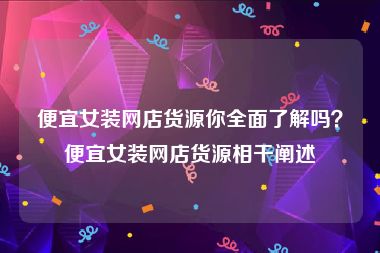 便宜女装网店货源你全面了解吗？便宜女装网店货源相干阐述