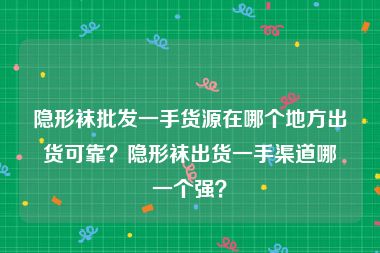 隐形袜批发一手货源在哪个地方出货可靠？隐形袜出货一手渠道哪一个强？
