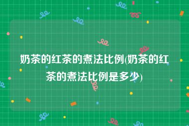 奶茶的红茶的煮法比例(奶茶的红茶的煮法比例是多少)