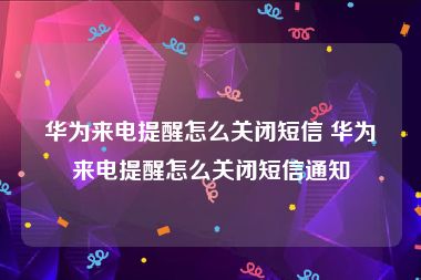 华为来电提醒怎么关闭短信 华为来电提醒怎么关闭短信通知