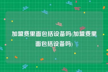 加盟费里面包括设备吗(加盟费里面包括设备吗)