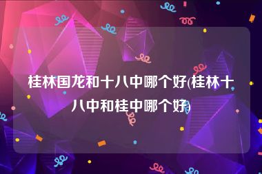 桂林国龙和十八中哪个好(桂林十八中和桂中哪个好)