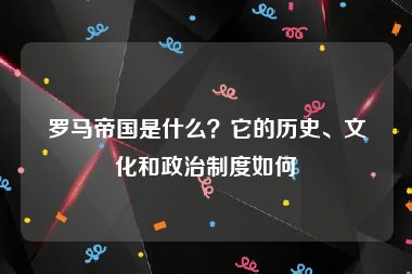 罗马帝国是什么？它的历史、文化和政治制度如何