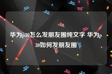 华为p30怎么发朋友圈纯文字 华为p30如何发朋友圈