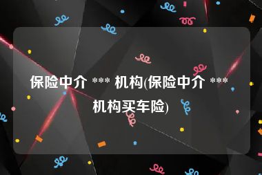 保险中介 *** 机构(保险中介 *** 机构买车险)