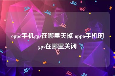 oppo手机gps在哪里关掉 oppo手机的gps在哪里关闭