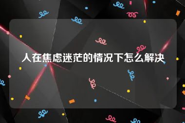 人在焦虑迷茫的情况下怎么解决