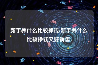 新手养什么比较挣钱(新手养什么比较挣钱又好销售)
