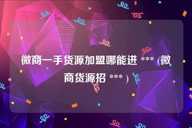 微商一手货源加盟哪能进 *** (微商货源招 *** )
