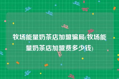 牧场能量奶茶店加盟骗局(牧场能量奶茶店加盟费多少钱)