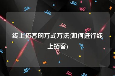 线上拓客的方式方法(如何进行线上拓客)