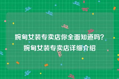 婉甸女装专卖店你全面知道吗？婉甸女装专卖店详细介绍