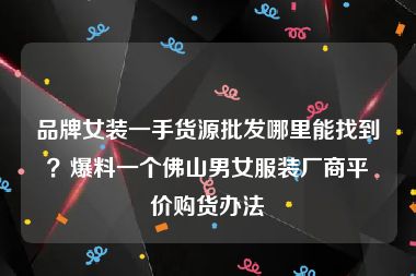 品牌女装一手货源批发哪里能找到？爆料一个佛山男女服装厂商平价购货办法