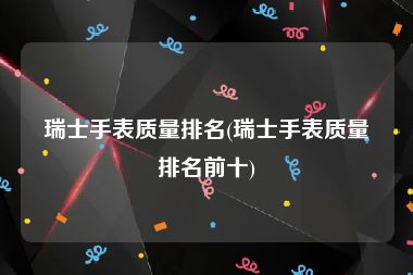 瑞士手表质量排名(瑞士手表质量排名前十)