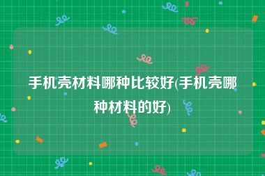 手机壳材料哪种比较好(手机壳哪种材料的好)
