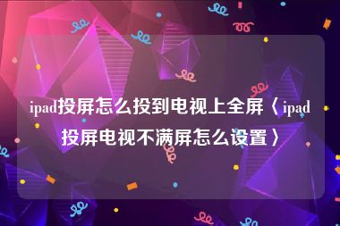 ipad投屏怎么投到电视上全屏〈ipad投屏电视不满屏怎么设置〉