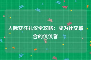 人际交往礼仪全攻略：成为社交场合的佼佼者